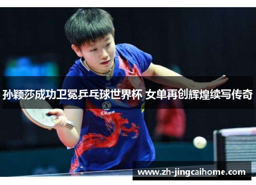 孙颖莎成功卫冕乒乓球世界杯 女单再创辉煌续写传奇