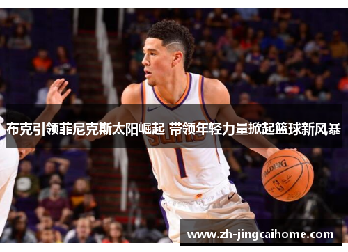布克引领菲尼克斯太阳崛起 带领年轻力量掀起篮球新风暴