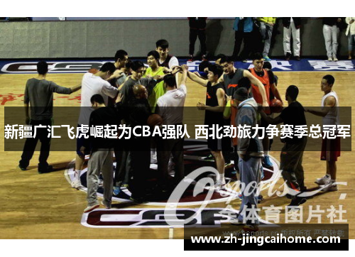 新疆广汇飞虎崛起为CBA强队 西北劲旅力争赛季总冠军