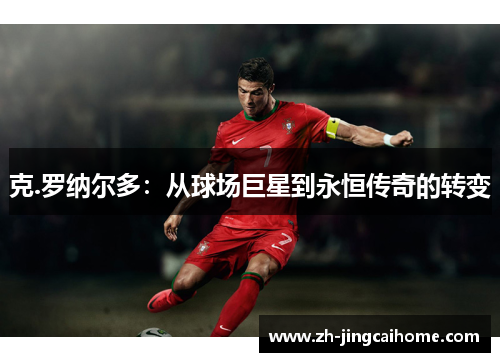 克.罗纳尔多：从球场巨星到永恒传奇的转变