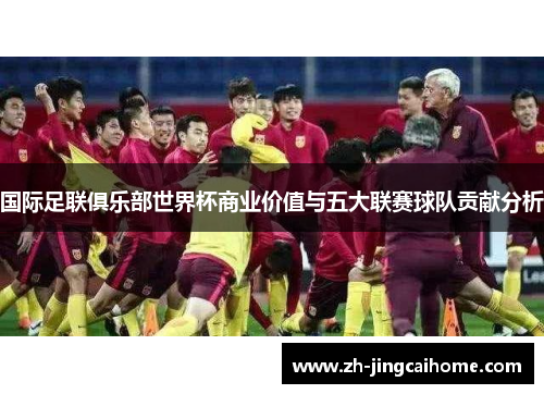 国际足联俱乐部世界杯商业价值与五大联赛球队贡献分析