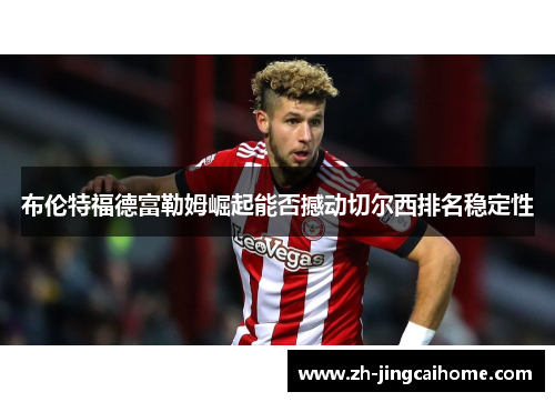布伦特福德富勒姆崛起能否撼动切尔西排名稳定性